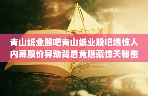 青山纸业股吧青山纸业股吧爆惊人内幕股价异动背后竟隐藏惊天秘密