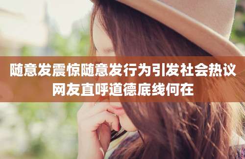 随意发震惊随意发行为引发社会热议网友直呼道德底线何在