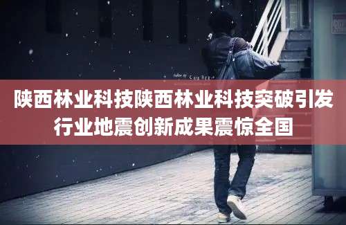 陕西林业科技陕西林业科技突破引发行业地震创新成果震惊全国