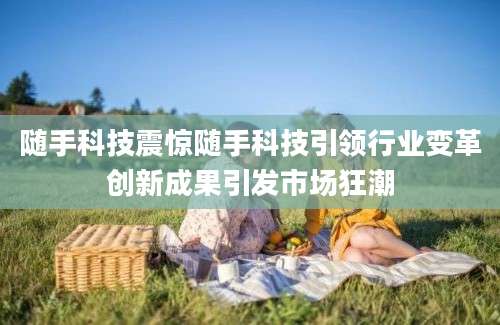 随手科技震惊随手科技引领行业变革创新成果引发市场狂潮