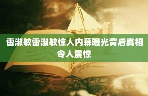 雷淑敏雷淑敏惊人内幕曝光背后真相令人震惊