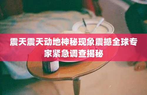 震天震天动地神秘现象震撼全球专家紧急调查揭秘