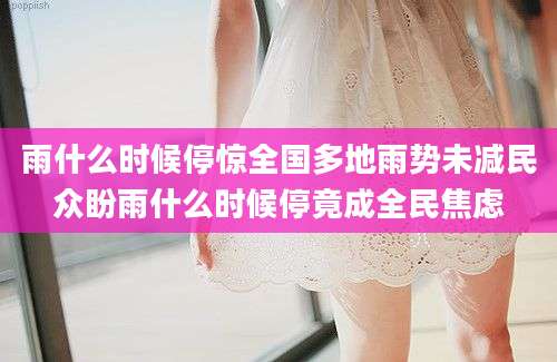 雨什么时候停惊全国多地雨势未减民众盼雨什么时候停竟成全民焦虑