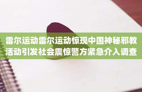 雷尔运动雷尔运动惊现中国神秘邪教活动引发社会震惊警方紧急介入调查
