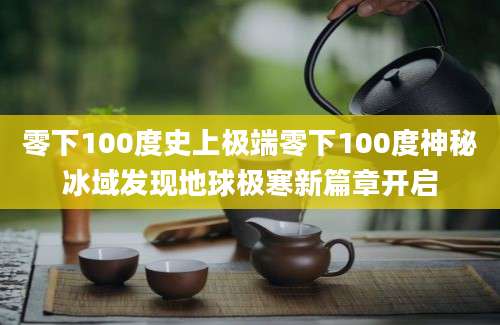 零下100度史上极端零下100度神秘冰域发现地球极寒新篇章开启
