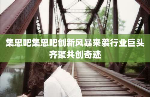 集思吧集思吧创新风暴来袭行业巨头齐聚共创奇迹