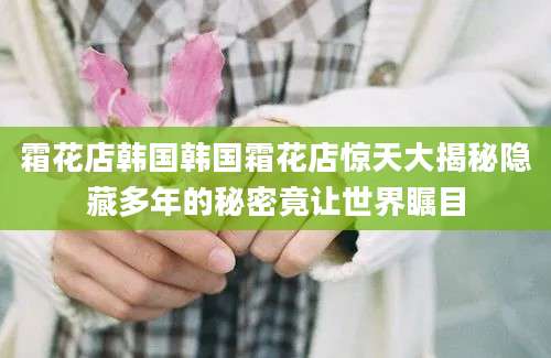 霜花店韩国韩国霜花店惊天大揭秘隐藏多年的秘密竟让世界瞩目