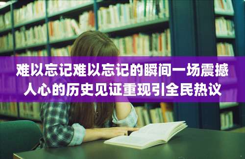 难以忘记难以忘记的瞬间一场震撼人心的历史见证重现引全民热议