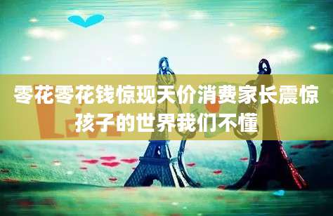 零花零花钱惊现天价消费家长震惊孩子的世界我们不懂