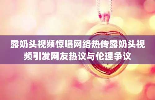 露奶头视频惊曝网络热传露奶头视频引发网友热议与伦理争议
