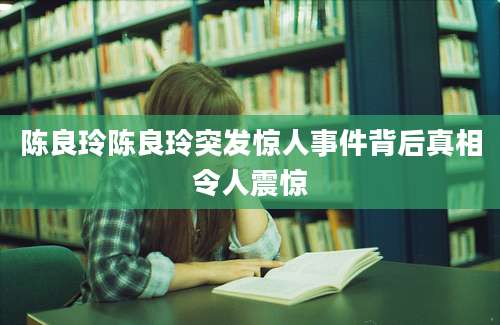 陈良玲陈良玲突发惊人事件背后真相令人震惊
