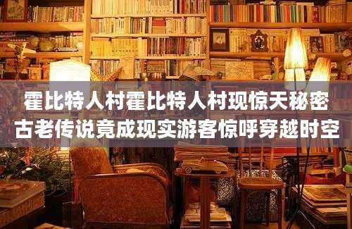霍比特人村霍比特人村现惊天秘密古老传说竟成现实游客惊呼穿越时空