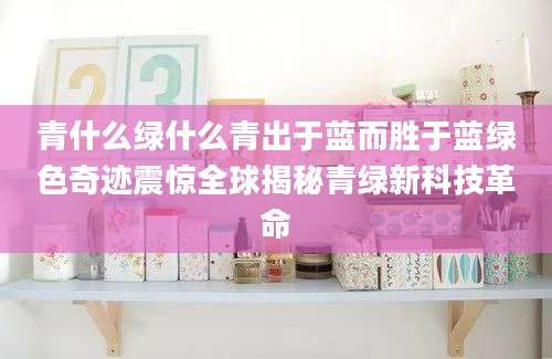 青什么绿什么青出于蓝而胜于蓝绿色奇迹震惊全球揭秘青绿新科技革命