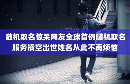 随机取名惊呆网友全球首例随机取名服务横空出世姓名从此不再烦恼