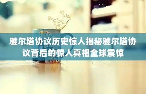 雅尔塔协议历史惊人揭秘雅尔塔协议背后的惊人真相全球震惊