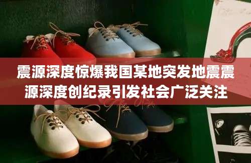 震源深度惊爆我国某地突发地震震源深度创纪录引发社会广泛关注