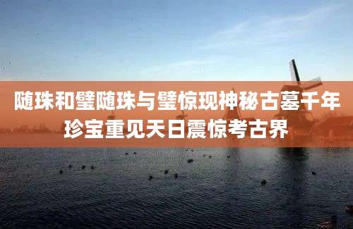 随珠和璧随珠与璧惊现神秘古墓千年珍宝重见天日震惊考古界