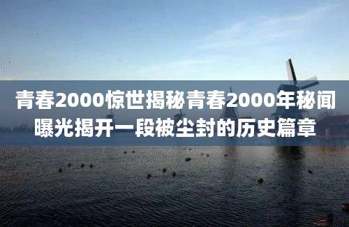 青春2000惊世揭秘青春2000年秘闻曝光揭开一段被尘封的历史篇章