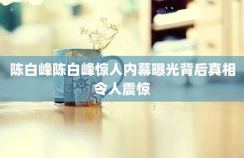 陈白峰陈白峰惊人内幕曝光背后真相令人震惊