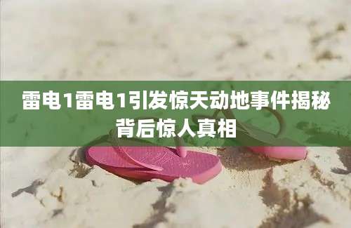 雷电1雷电1引发惊天动地事件揭秘背后惊人真相