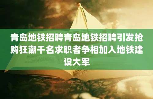 青岛地铁招聘青岛地铁招聘引发抢购狂潮千名求职者争相加入地铁建设大军