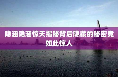 隐涵隐涵惊天揭秘背后隐藏的秘密竟如此惊人