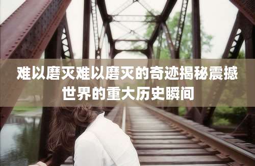 难以磨灭难以磨灭的奇迹揭秘震撼世界的重大历史瞬间
