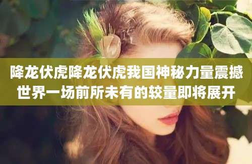降龙伏虎降龙伏虎我国神秘力量震撼世界一场前所未有的较量即将展开