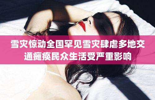 雪灾惊动全国罕见雪灾肆虐多地交通瘫痪民众生活受严重影响