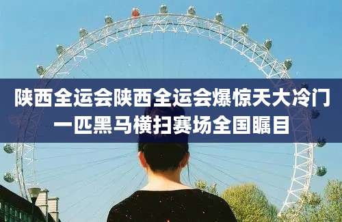 陕西全运会陕西全运会爆惊天大冷门一匹黑马横扫赛场全国瞩目