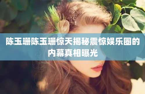 陈玉珊陈玉珊惊天揭秘震惊娱乐圈的内幕真相曝光
