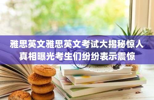 雅思英文雅思英文考试大揭秘惊人真相曝光考生们纷纷表示震惊