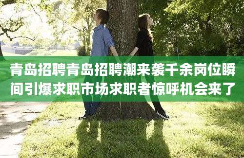 青岛招聘青岛招聘潮来袭千余岗位瞬间引爆求职市场求职者惊呼机会来了