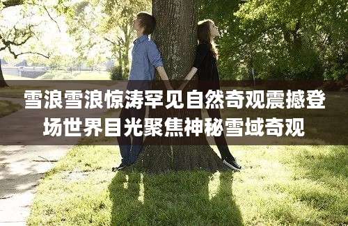 雪浪雪浪惊涛罕见自然奇观震撼登场世界目光聚焦神秘雪域奇观