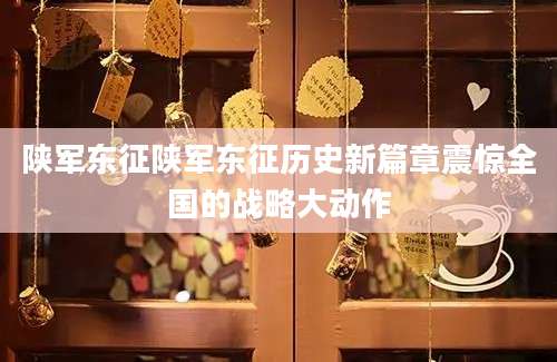 陕军东征陕军东征历史新篇章震惊全国的战略大动作