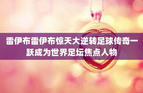 雷伊布雷伊布惊天大逆转足球传奇一跃成为世界足坛焦点人物
