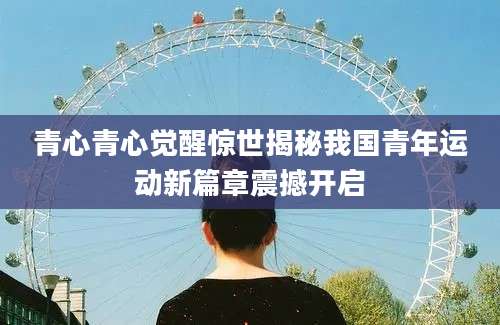 青心青心觉醒惊世揭秘我国青年运动新篇章震撼开启