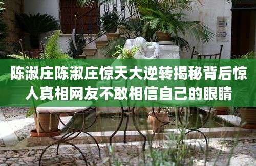 陈淑庄陈淑庄惊天大逆转揭秘背后惊人真相网友不敢相信自己的眼睛