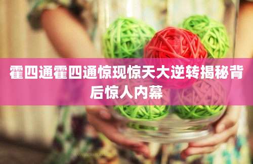霍四通霍四通惊现惊天大逆转揭秘背后惊人内幕
