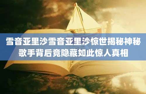 雪音亚里沙雪音亚里沙惊世揭秘神秘歌手背后竟隐藏如此惊人真相