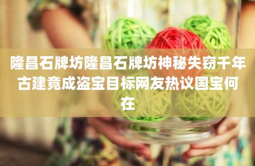 隆昌石牌坊隆昌石牌坊神秘失窃千年古建竟成盗宝目标网友热议国宝何在