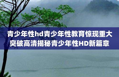 青少年性hd青少年性教育惊现重大突破高清揭秘青少年性HD新篇章