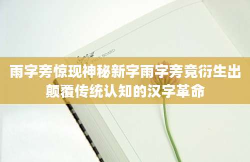 雨字旁惊现神秘新字雨字旁竟衍生出颠覆传统认知的汉字革命