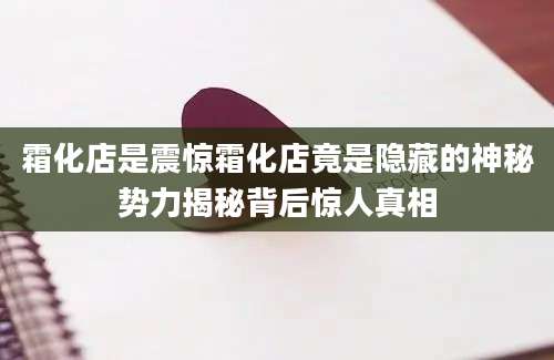霜化店是震惊霜化店竟是隐藏的神秘势力揭秘背后惊人真相