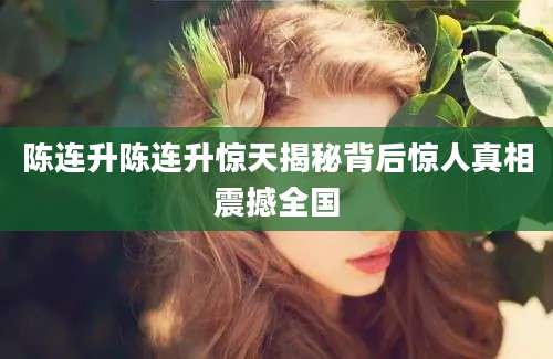 陈连升陈连升惊天揭秘背后惊人真相震撼全国