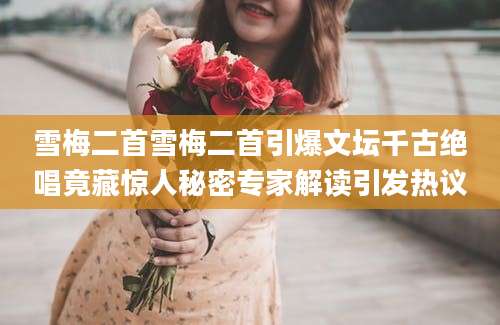 雪梅二首雪梅二首引爆文坛千古绝唱竟藏惊人秘密专家解读引发热议