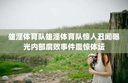雄淫体育队雄淫体育队惊人丑闻曝光内部腐败事件震惊体坛