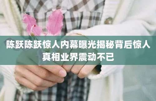 陈跃陈跃惊人内幕曝光揭秘背后惊人真相业界震动不已