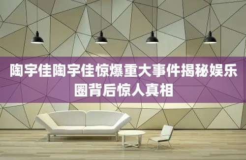 陶宇佳陶宇佳惊爆重大事件揭秘娱乐圈背后惊人真相
