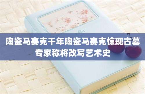 陶瓷马赛克千年陶瓷马赛克惊现古墓专家称将改写艺术史